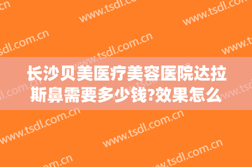 长沙贝美医疗美容医院达拉斯鼻需要多少钱?效果怎么样?(贝加美医疗美容医院怎么样)