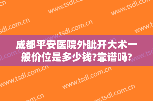 成都平安医院外眦开大术一般价位是多少钱?靠谱吗?