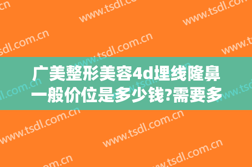 广美整形美容4d埋线隆鼻一般价位是多少钱?需要多久恢复?(美容院埋线双眼皮多少钱)