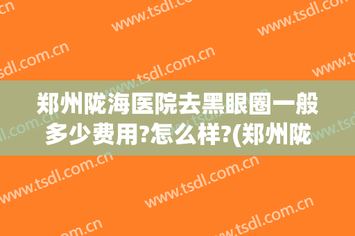郑州陇海医院去黑眼圈一般多少费用?怎么样?(郑州陇海医院好吗)