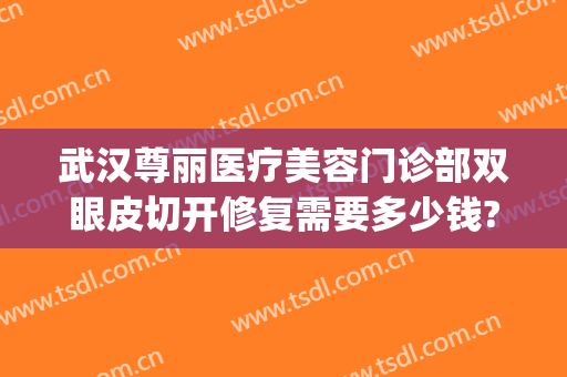 武汉尊丽医疗美容门诊部双眼皮切开修复需要多少钱?怎么样?(武汉医院割双眼皮多少钱)