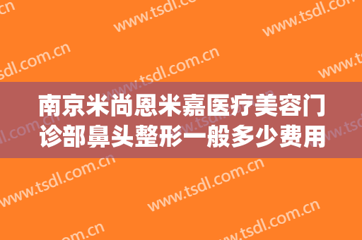 南京米尚恩米嘉医疗美容门诊部鼻头整形一般多少费用?效果怎么样?(南京恩喜医疗美容整形医院)