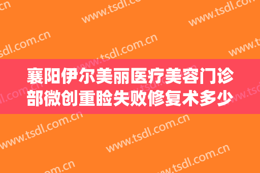 襄阳伊尔美丽医疗美容门诊部微创重睑失败修复术多少钱?好不好?(襄阳美嘉伊整形医院)