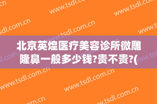 北京英煌医疗美容诊所微雕隆鼻一般多少钱?贵不贵?(英煌整形美容)
