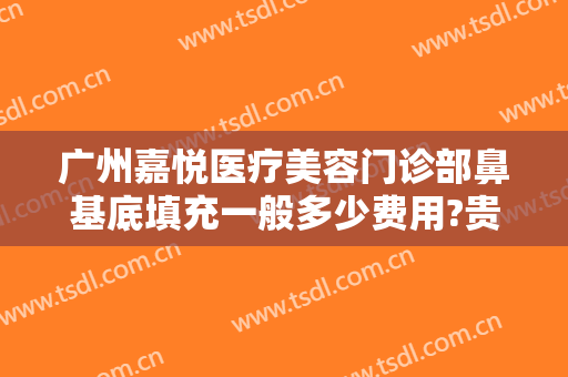 广州嘉悦医疗美容门诊部鼻基底填充一般多少费用?贵不贵?