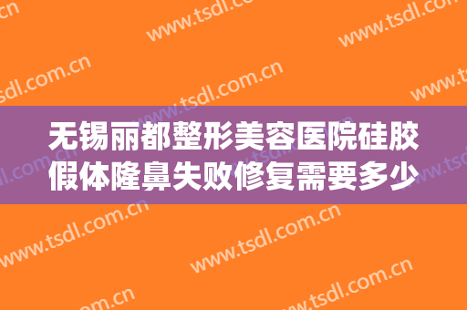 无锡丽都整形美容医院硅胶假体隆鼻失败修复需要多少钱?怎么样?(无锡丽都整形美容医院正规吗)