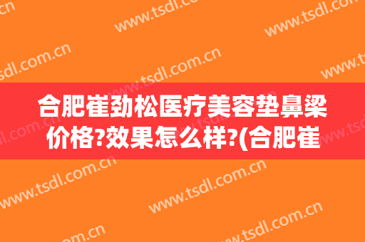 合肥崔劲松医疗美容垫鼻梁价格?效果怎么样?(合肥崔劲松医疗整形美容医院)