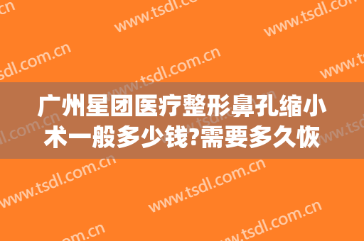 广州星团医疗整形鼻孔缩小术一般多少钱?需要多久恢复?(广州星团整形医院怎么样)