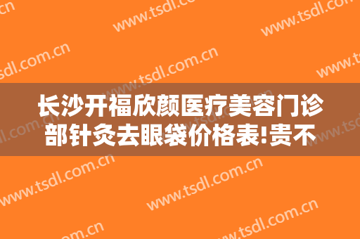 长沙开福欣颜医疗美容门诊部针灸去眼袋价格表!贵不贵?