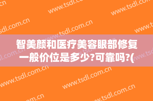 智美颜和医疗美容眼部修复一般价位是多少?可靠吗?(智颜美汇医疗美容)