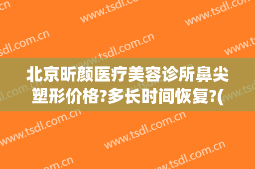 北京昕颜医疗美容诊所鼻尖塑形价格?多长时间恢复?(笑颜整形医院)