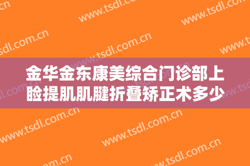 金华金东康美综合门诊部上睑提肌肌腱折叠矫正术多少钱?可靠吗?