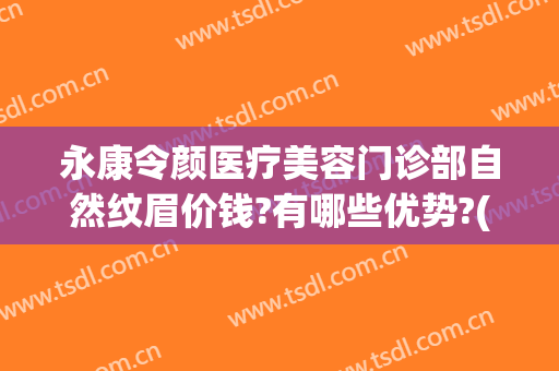 永康令颜医疗美容门诊部自然纹眉价钱?有哪些优势?(医院美容科纹眉价格)