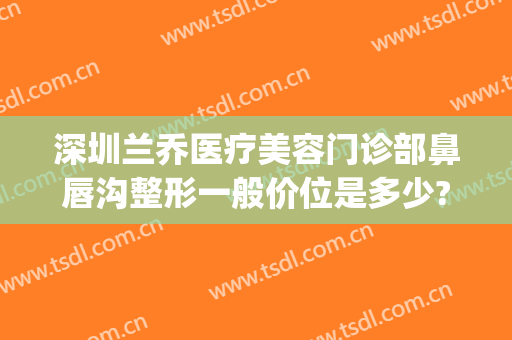 深圳兰乔医疗美容门诊部鼻唇沟整形一般价位是多少?需要多久恢复?(兰乔整形医院)