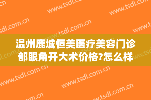 温州鹿城恒美医疗美容门诊部眼角开大术价格?怎么样?(温州鹿城恒美医疗美容医院)