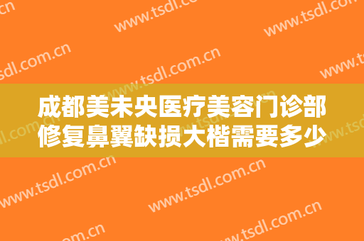 成都美未央医疗美容门诊部修复鼻翼缺损大楷需要多少钱?可靠吗?