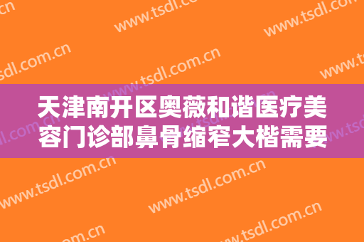 天津南开区奥薇和谐医疗美容门诊部鼻骨缩窄大楷需要多少钱?可靠吗?