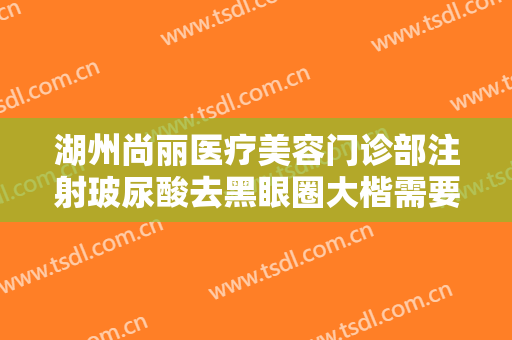 湖州尚丽医疗美容门诊部注射玻尿酸去黑眼圈大楷需要多少费用?好不好?