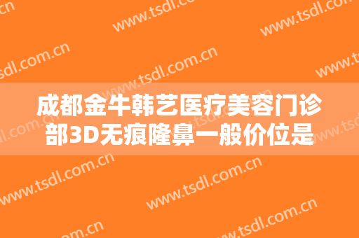 成都金牛韩艺医疗美容门诊部3D无痕隆鼻一般价位是多少钱?有哪些优势?