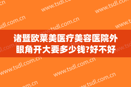 诸暨欧莱美医疗美容医院外眼角开大要多少钱?好不好?(诸暨欧莱美整形医院)