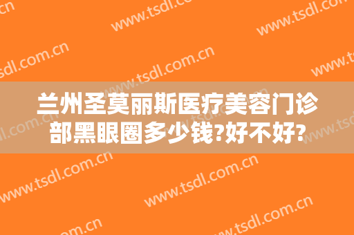 兰州圣莫丽斯医疗美容门诊部黑眼圈多少钱?好不好?