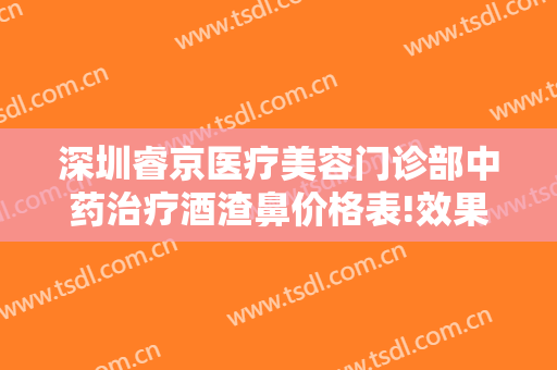 深圳睿京医疗美容门诊部中药治疗酒渣鼻价格表!效果怎么样?