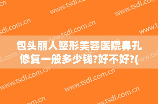 包头丽人整形美容医院鼻孔修复一般多少钱?好不好?(包头丽人整形美容医院鼻孔修复一般多少钱?好不好呢)