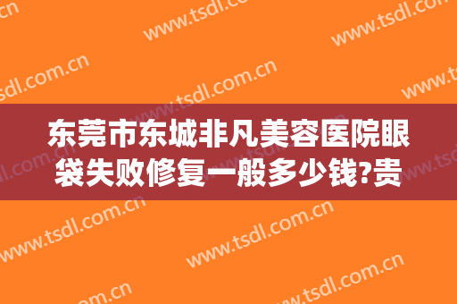 东莞市东城非凡美容医院眼袋失败修复一般多少钱?贵不贵?(东莞非凡医疗美容医院怎么样)