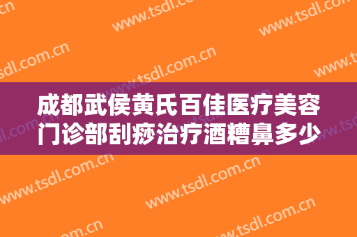 成都武侯黄氏百佳医疗美容门诊部刮痧治疗酒糟鼻多少钱?怎么样?