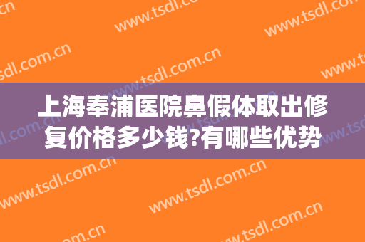 上海奉浦医院鼻假体取出修复价格多少钱?有哪些优势?(上海隆鼻修复多少钱)