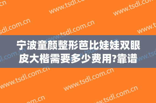 宁波童颜整形芭比娃娃双眼皮大楷需要多少费用?靠谱吗?(芭比整形宁波怎么样)