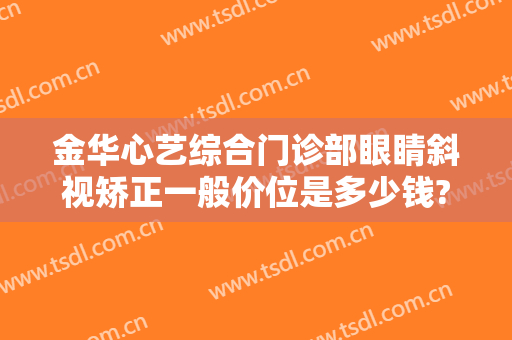 金华心艺综合门诊部眼睛斜视矫正一般价位是多少钱?有哪些优势?