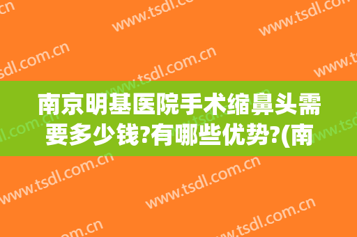 南京明基医院手术缩鼻头需要多少钱?有哪些优势?(南京缩鼻头手术大概多少钱)
