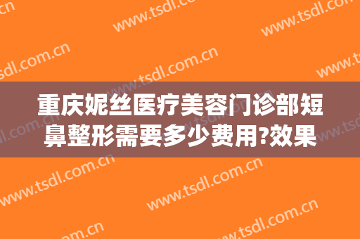 重庆妮丝医疗美容门诊部短鼻整形需要多少费用?效果怎么样?(重庆妮杨丝医疗美容)
