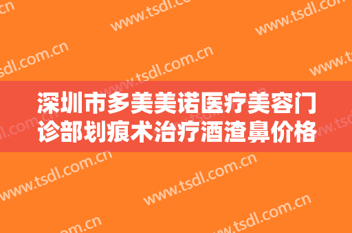 深圳市多美美诺医疗美容门诊部划痕术治疗酒渣鼻价格表!怎么样?