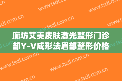 廊坊艾美皮肤激光整形门诊部Y-V成形法眉部整形价格?靠谱吗?(廊坊艾美医疗整形)