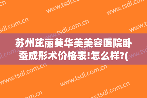 苏州芘丽芙华美美容医院卧蚕成形术价格表!怎么样?(苏州芘丽芙整形医院)