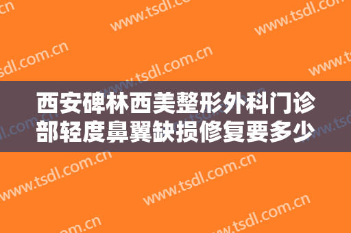 西安碑林西美整形外科门诊部轻度鼻翼缺损修复要多少钱?效果怎么样?