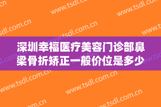 深圳幸福医疗美容门诊部鼻梁骨折矫正一般价位是多少?可靠吗?(深圳福雅整形医院)