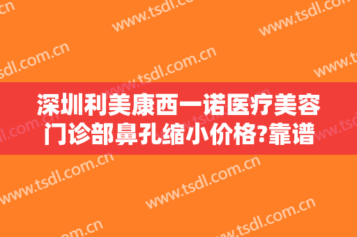 深圳利美康西一诺医疗美容门诊部鼻孔缩小价格?靠谱吗?