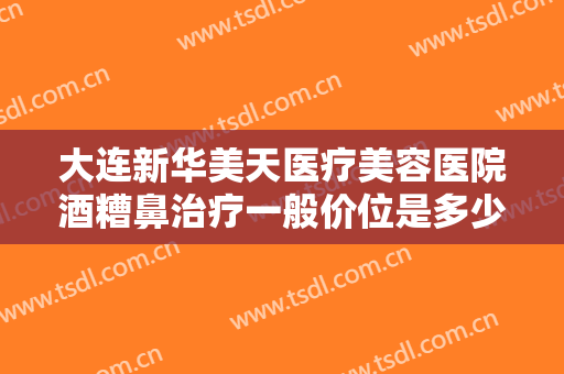 大连新华美天医疗美容医院酒糟鼻治疗一般价位是多少?贵不贵?