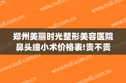 郑州美丽时光整形美容医院鼻头缩小术价格表!贵不贵?(郑州医美整形医院)