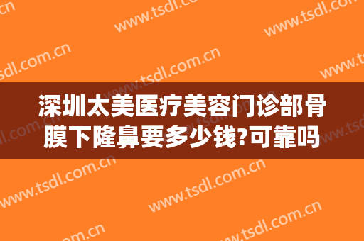 深圳太美医疗美容门诊部骨膜下隆鼻要多少钱?可靠吗?(深圳市宝安区隆鼻多少钱)