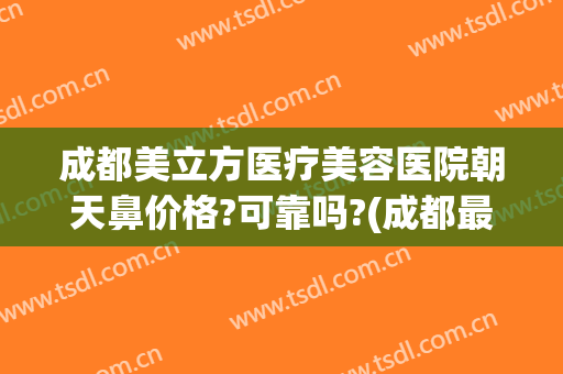成都美立方医疗美容医院朝天鼻价格?可靠吗?(成都最好的隆鼻公立医院)