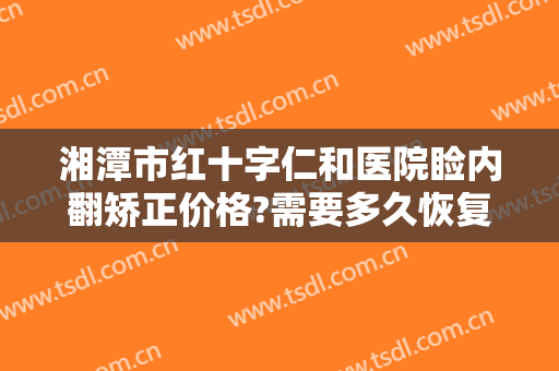 湘潭市红十字仁和医院睑内翻矫正价格?需要多久恢复?