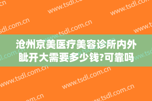 沧州京美医疗美容诊所内外眦开大需要多少钱?可靠吗?(沧州京美整形坑人)