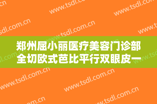郑州屈小丽医疗美容门诊部全切欧式芭比平行双眼皮一般价位是多少?贵不贵?