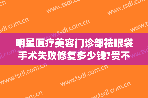 明星医疗美容门诊部祛眼袋手术失败修复多少钱?贵不贵?(整形医院去眼袋价格)