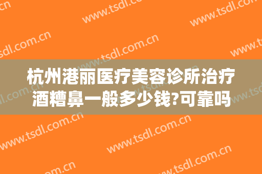 杭州港丽医疗美容诊所治疗酒糟鼻一般多少钱?可靠吗?(杭州治疗酒糟鼻最好的医院)