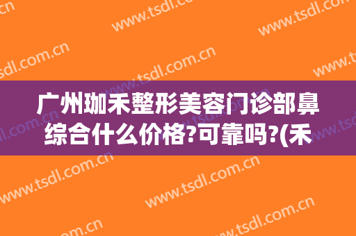 广州珈禾整形美容门诊部鼻综合什么价格?可靠吗?(禾美荟整形医院)